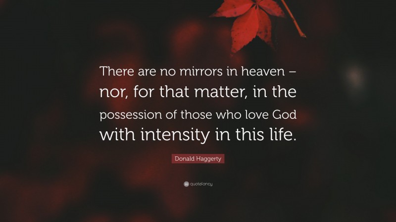 Donald Haggerty Quote: “There are no mirrors in heaven – nor, for that matter, in the possession of those who love God with intensity in this life.”