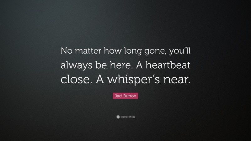 Jaci Burton Quote: “No matter how long gone, you’ll always be here. A heartbeat close. A whisper’s near.”