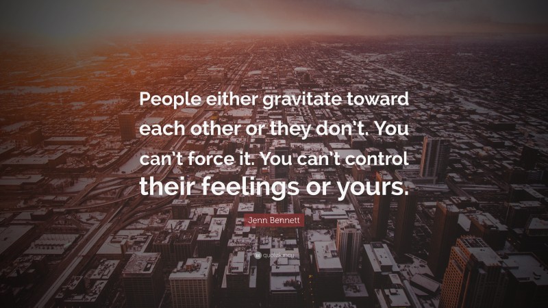 Jenn Bennett Quote: “People either gravitate toward each other or they don’t. You can’t force it. You can’t control their feelings or yours.”