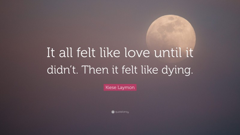 Kiese Laymon Quote: “It all felt like love until it didn’t. Then it felt like dying.”