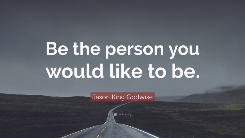 Jason King Godwise Quote: “Be the person you would like to be.”