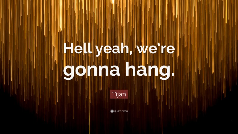 Tijan Quote: “Hell yeah, we’re gonna hang.”