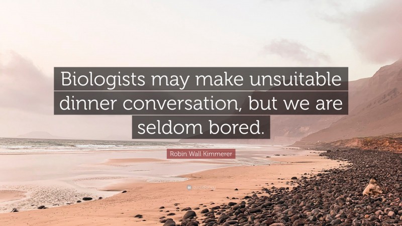 Robin Wall Kimmerer Quote: “Biologists may make unsuitable dinner conversation, but we are seldom bored.”