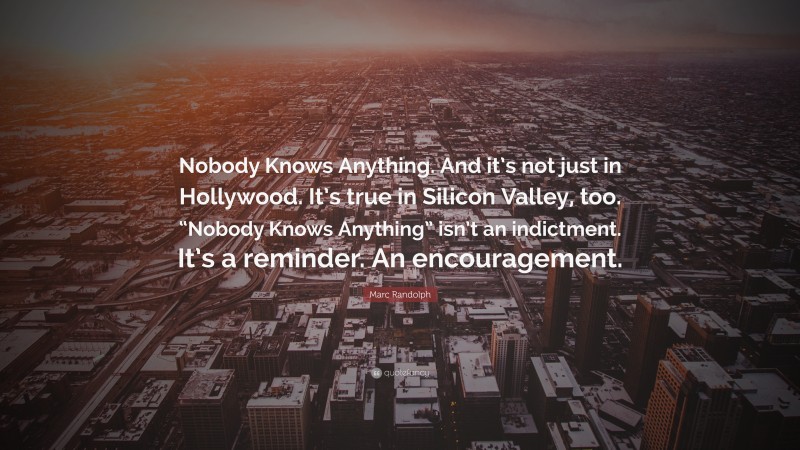 Marc Randolph Quote: “Nobody Knows Anything. And it’s not just in Hollywood. It’s true in Silicon Valley, too. “Nobody Knows Anything” isn’t an indictment. It’s a reminder. An encouragement.”