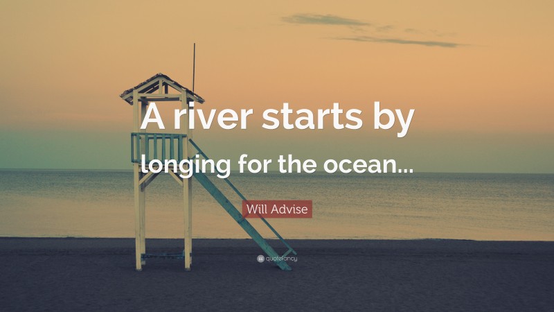 Will Advise Quote: “A river starts by longing for the ocean...”