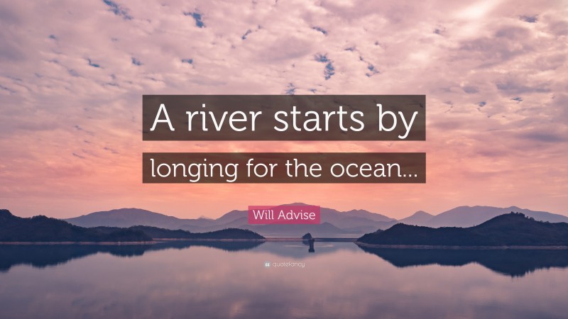 Will Advise Quote: “A river starts by longing for the ocean...”