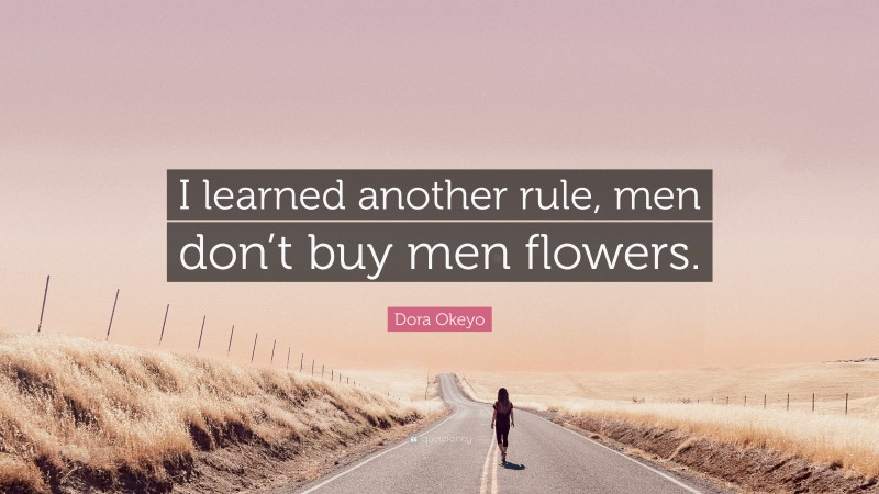 Dora Okeyo Quote: “I learned another rule, men don’t buy men flowers.”