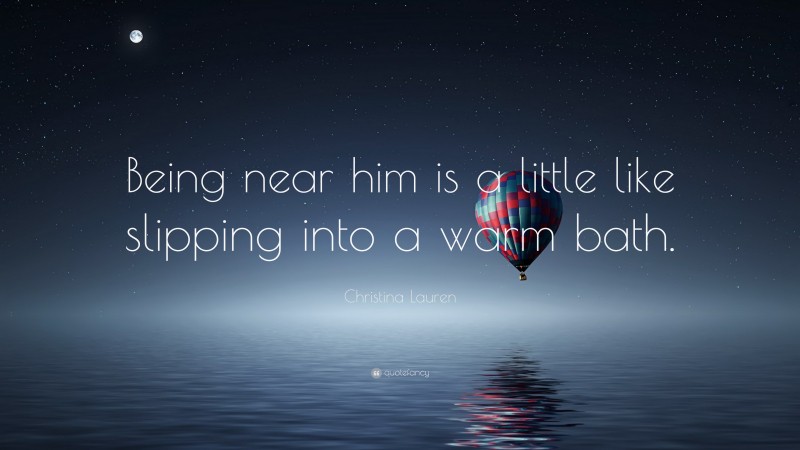 Christina Lauren Quote: “Being near him is a little like slipping into a warm bath.”