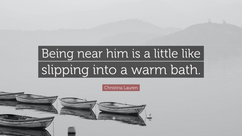 Christina Lauren Quote: “Being near him is a little like slipping into a warm bath.”