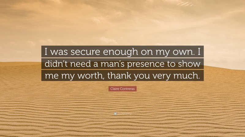 Claire Contreras Quote: “I was secure enough on my own. I didn’t need a man’s presence to show me my worth, thank you very much.”