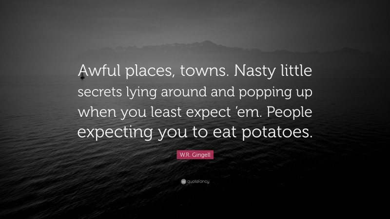 W.R. Gingell Quote: “Awful places, towns. Nasty little secrets lying around and popping up when you least expect ’em. People expecting you to eat potatoes.”