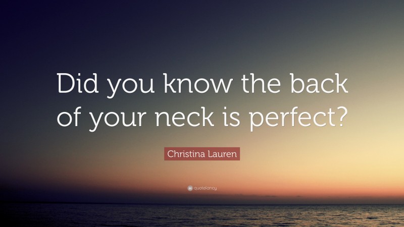 Christina Lauren Quote: “Did you know the back of your neck is perfect?”