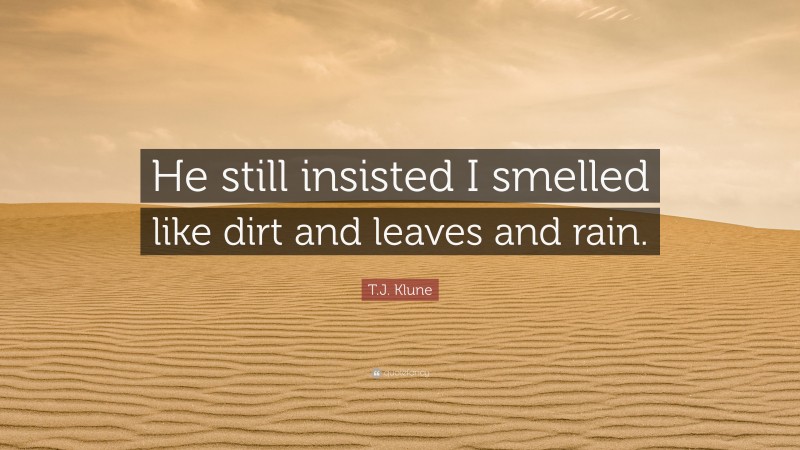 T.J. Klune Quote: “He still insisted I smelled like dirt and leaves and rain.”