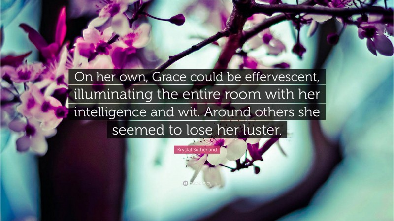 Krystal Sutherland Quote: “On her own, Grace could be effervescent, illuminating the entire room with her intelligence and wit. Around others she seemed to lose her luster.”