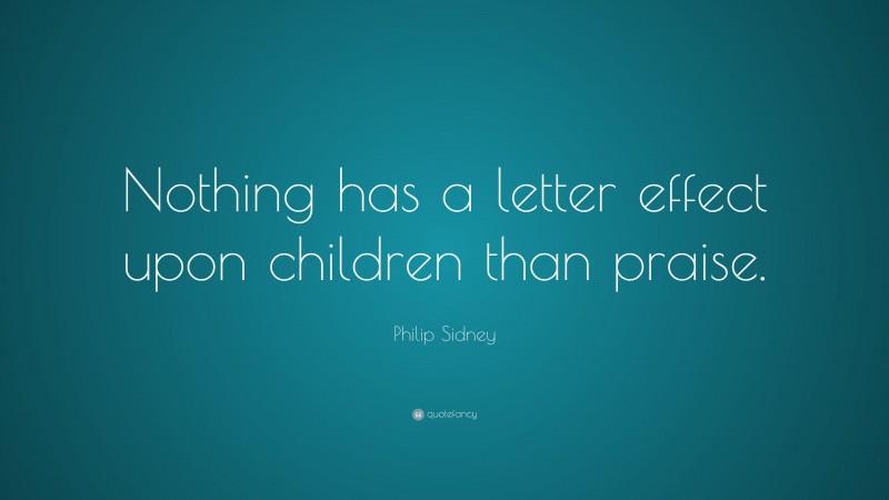 Philip Sidney Quote: “Nothing has a letter effect upon children than praise.”