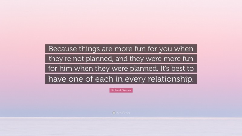 Richard Osman Quote: “Because things are more fun for you when they’re not planned, and they were more fun for him when they were planned. It’s best to have one of each in every relationship.”