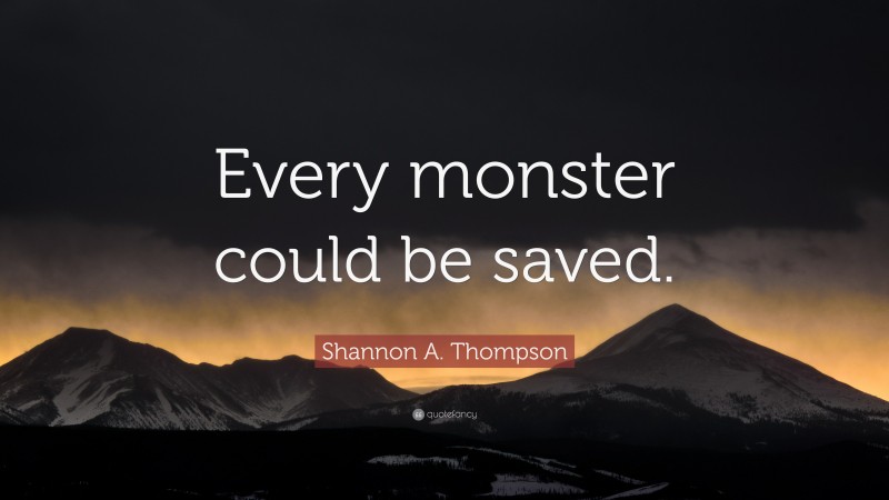 Shannon A. Thompson Quote: “Every monster could be saved.”