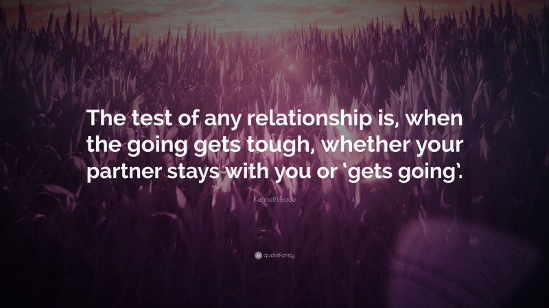 Kenneth Eade Quote: “The test of any relationship is, when the going gets tough, whether your partner stays with you or ‘gets going’.”