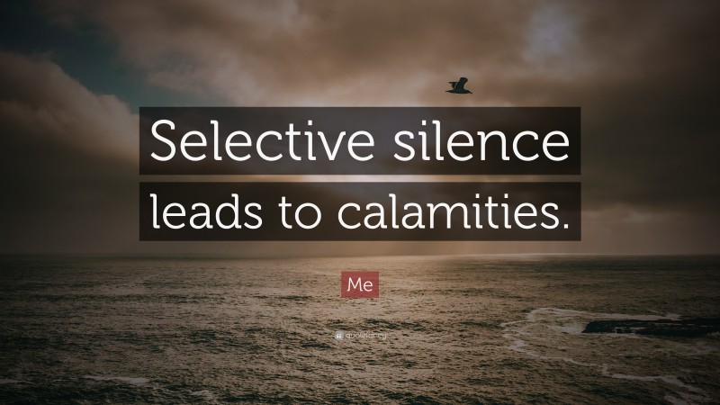 Me Quote: “Selective silence leads to calamities.”