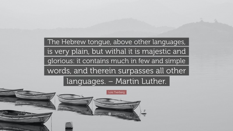 Lois Tverberg Quote: “The Hebrew tongue, above other languages, is very plain, but withal it is majestic and glorious: it contains much in few and simple words, and therein surpasses all other languages. – Martin Luther.”