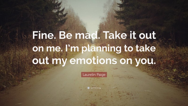 Laurelin Paige Quote: “Fine. Be mad. Take it out on me. I’m planning to take out my emotions on you.”