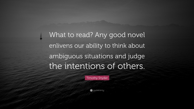 Timothy Snyder Quote: “What to read? Any good novel enlivens our ability to think about ambiguous situations and judge the intentions of others.”