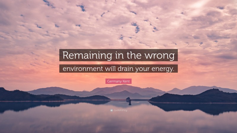 Germany Kent Quote: “Remaining in the wrong environment will drain your energy.”