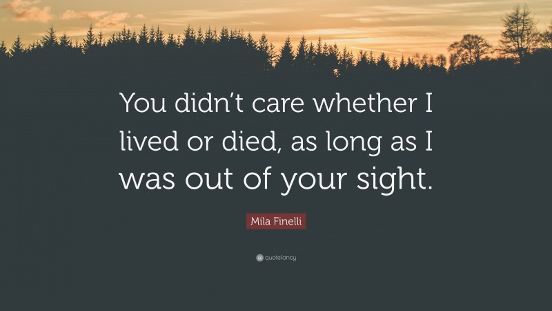 Mila Finelli Quote: “You didn’t care whether I lived or died, as long as I was out of your sight.”