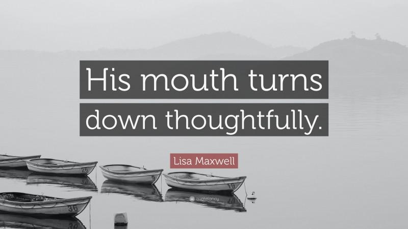 Lisa Maxwell Quote: “His mouth turns down thoughtfully.”