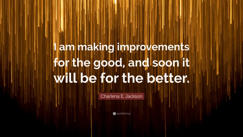 Charlena E. Jackson Quote: “I am making improvements for the good, and soon it will be for the better.”