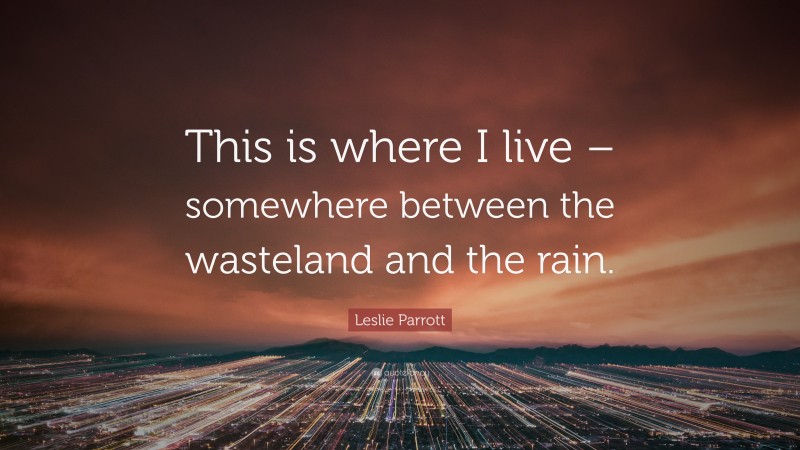 Leslie Parrott Quote: “This is where I live – somewhere between the wasteland and the rain.”