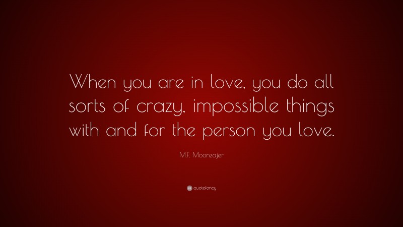 M.F. Moonzajer Quote: “When you are in love, you do all sorts of crazy, impossible things with and for the person you love.”