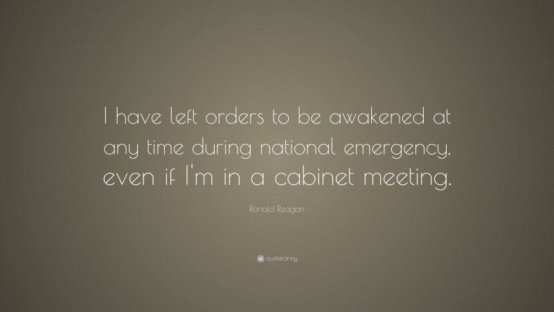 Ronald Reagan Quote: “I have left orders to be awakened at any time during national emergency, even if I'm in a cabinet meeting.”