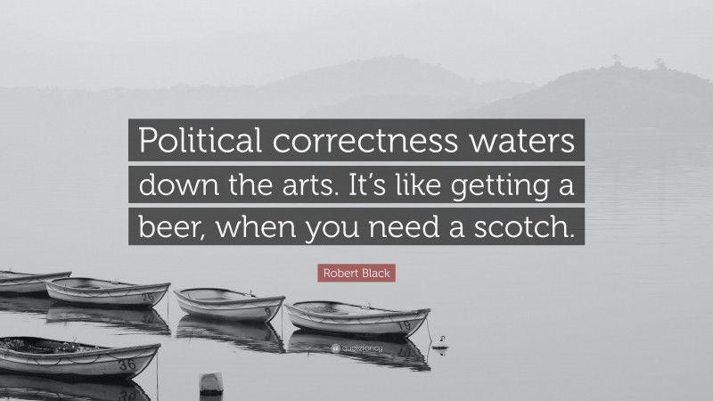 Robert Black Quote: “Political correctness waters down the arts. It’s like getting a beer, when you need a scotch.”