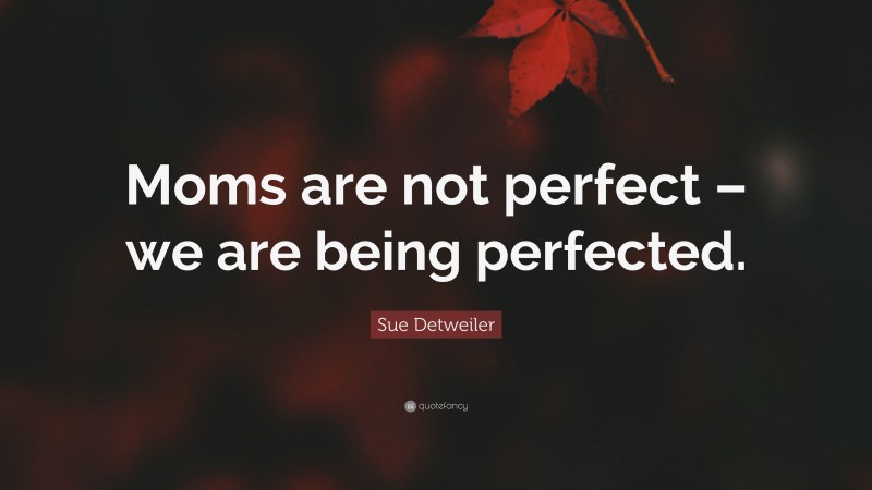 Sue Detweiler Quote: “Moms are not perfect – we are being perfected.”