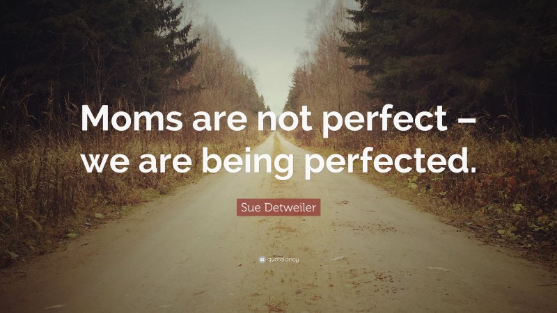 Sue Detweiler Quote: “Moms are not perfect – we are being perfected.”