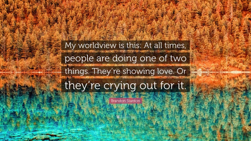 Brandon Stanton Quote: “My worldview is this: At all times, people are doing one of two things. They’re showing love. Or they’re crying out for it.”