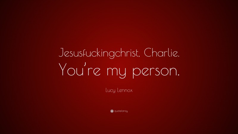 Lucy Lennox Quote: “Jesusfuckingchrist, Charlie. You’re my person.”