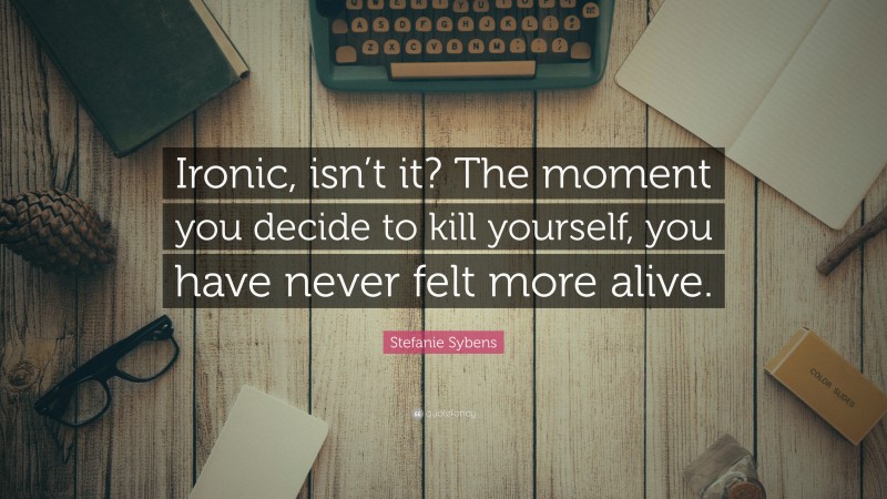 Stefanie Sybens Quote: “Ironic, isn’t it? The moment you decide to kill yourself, you have never felt more alive.”