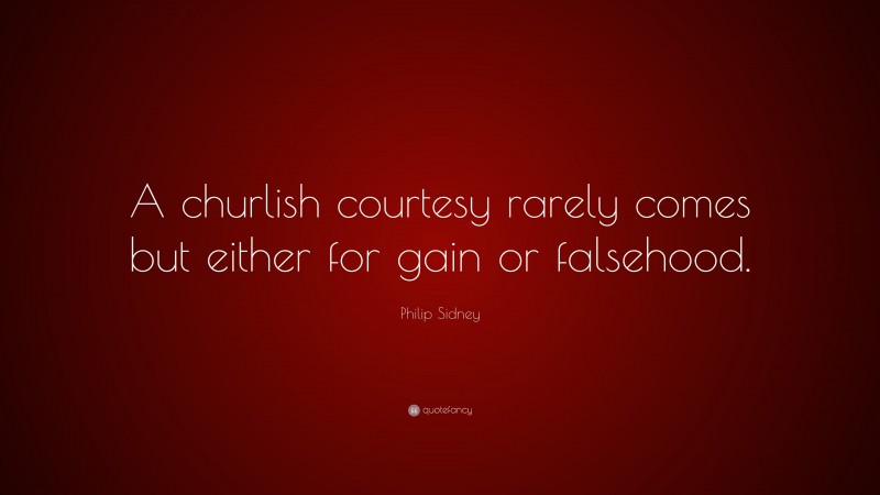 Philip Sidney Quote: “A churlish courtesy rarely comes but either for gain or falsehood.”