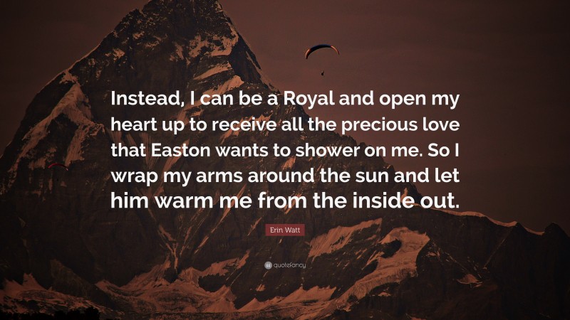 Erin Watt Quote: “Instead, I can be a Royal and open my heart up to receive all the precious love that Easton wants to shower on me. So I wrap my arms around the sun and let him warm me from the inside out.”