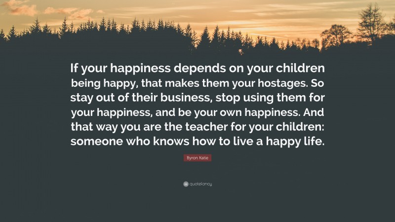 Byron Katie Quote: “If your happiness depends on your children being ...