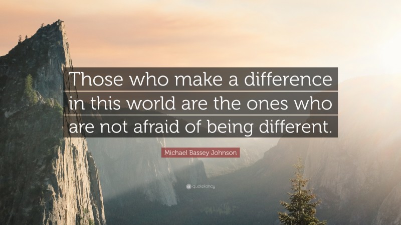 Michael Bassey Johnson Quote: “Those who make a difference in this world are the ones who are not afraid of being different.”