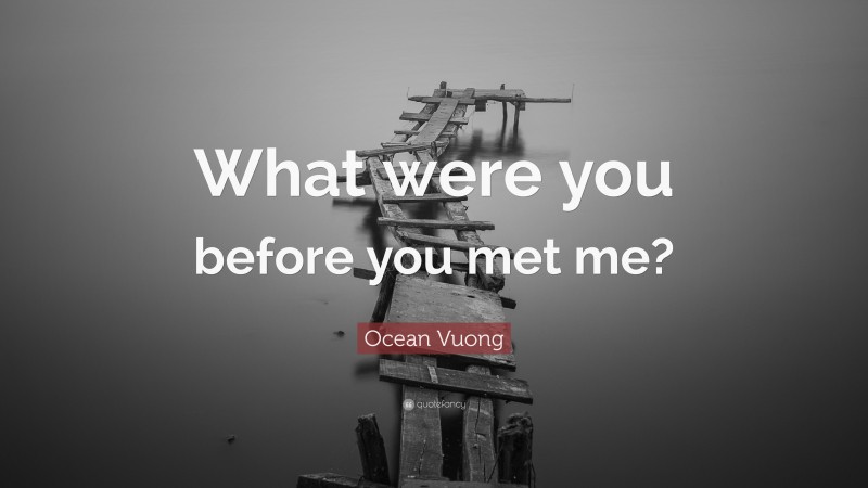 Ocean Vuong Quote: “What were you before you met me?”