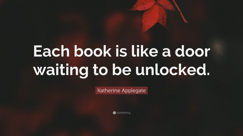 Katherine Applegate Quote: “Each book is like a door waiting to be unlocked.”