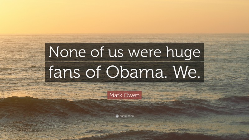 Mark Owen Quote: “None of us were huge fans of Obama. We.”