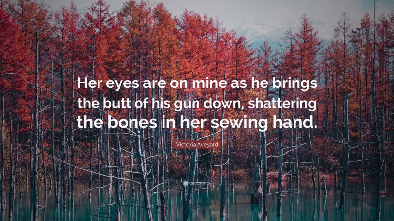 Victoria Aveyard Quote: “Her eyes are on mine as he brings the butt of his gun down, shattering the bones in her sewing hand.”