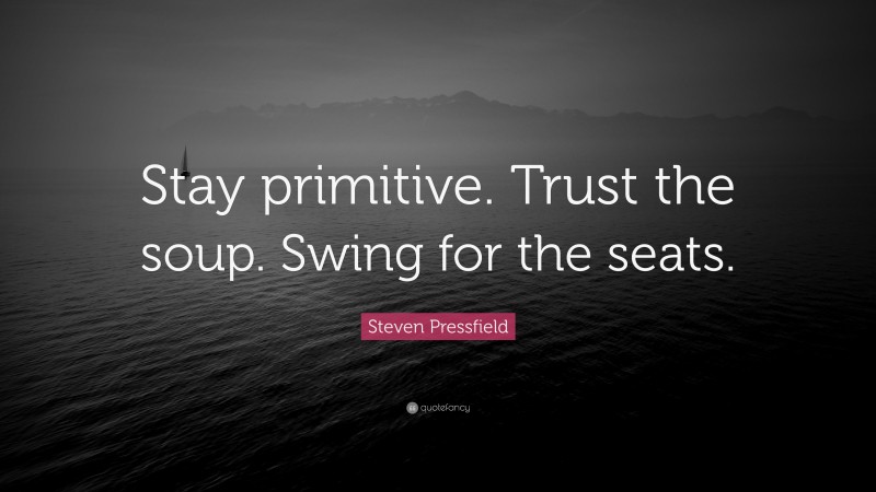 Steven Pressfield Quote: “Stay primitive. Trust the soup. Swing for the seats.”