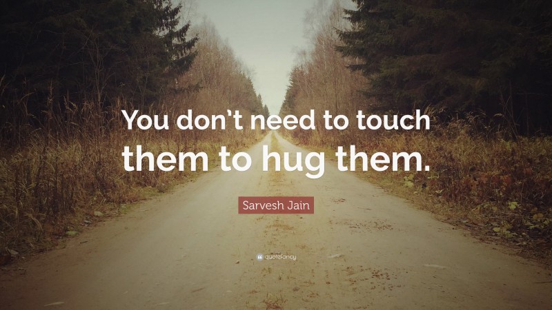 Sarvesh Jain Quote: “You don’t need to touch them to hug them.”