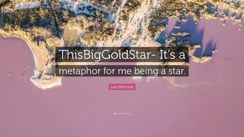 Lea Michele Quote: “ThisBigGoldStar- It’s a metaphor for me being a star.”